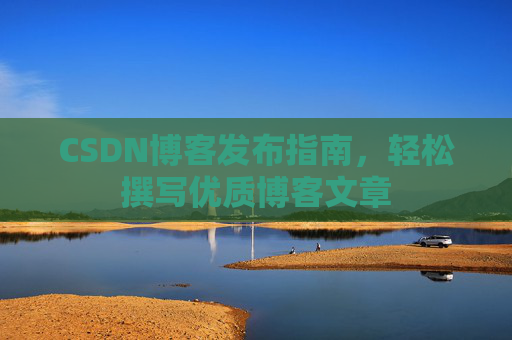 CSDN博客发布指南,轻松撰写优质博客文章 CSDN博客发布指南,轻松撰写优质博客文章